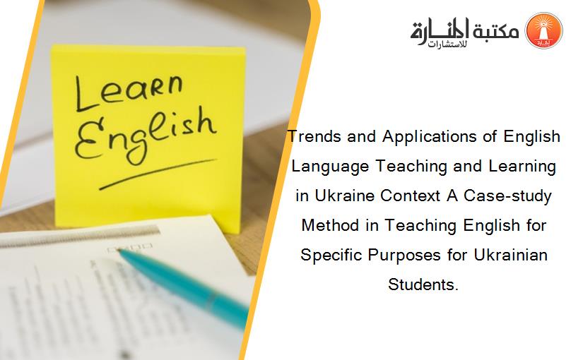 Trends and Applications of English Language Teaching and Learning in Ukraine Context A Case-study Method in Teaching English for Specific Purposes for Ukrainian Students.