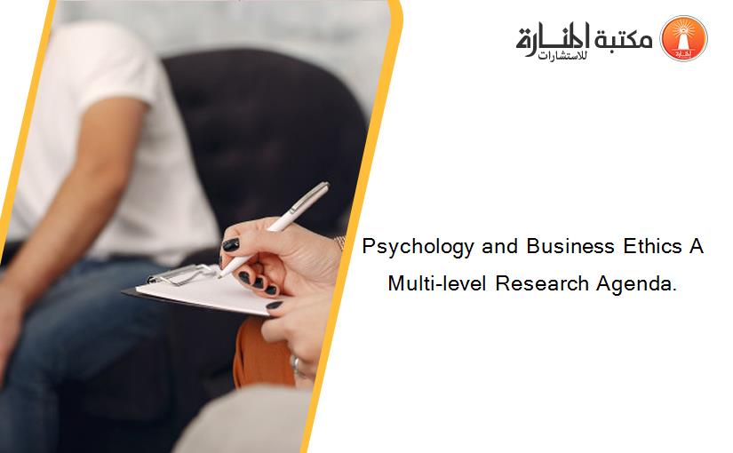 Psychology and Business Ethics A Multi-level Research Agenda.
