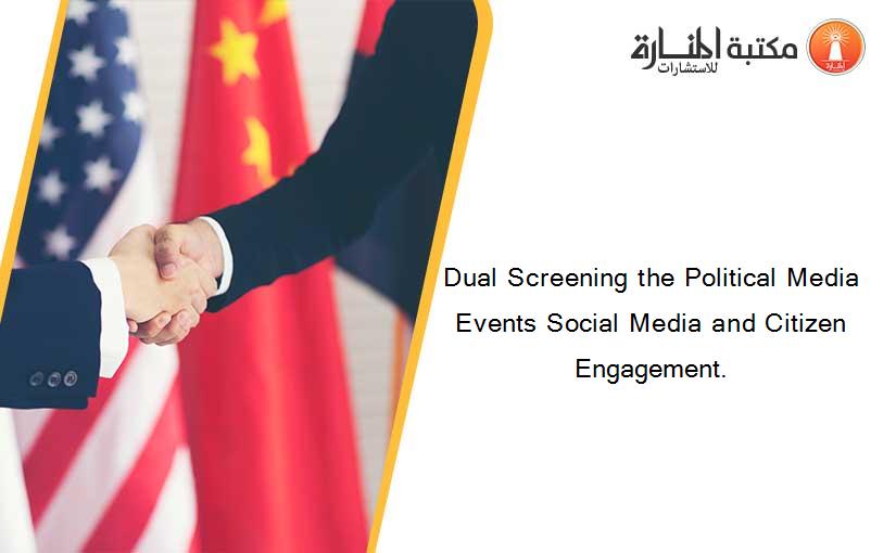 Dual Screening the Political Media Events Social Media and Citizen Engagement.