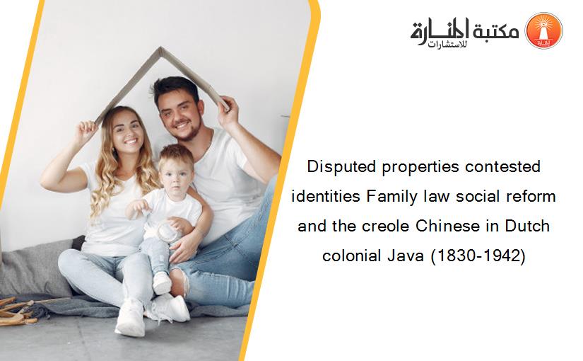 Disputed properties contested identities Family law social reform and the creole Chinese in Dutch colonial Java (1830-1942)