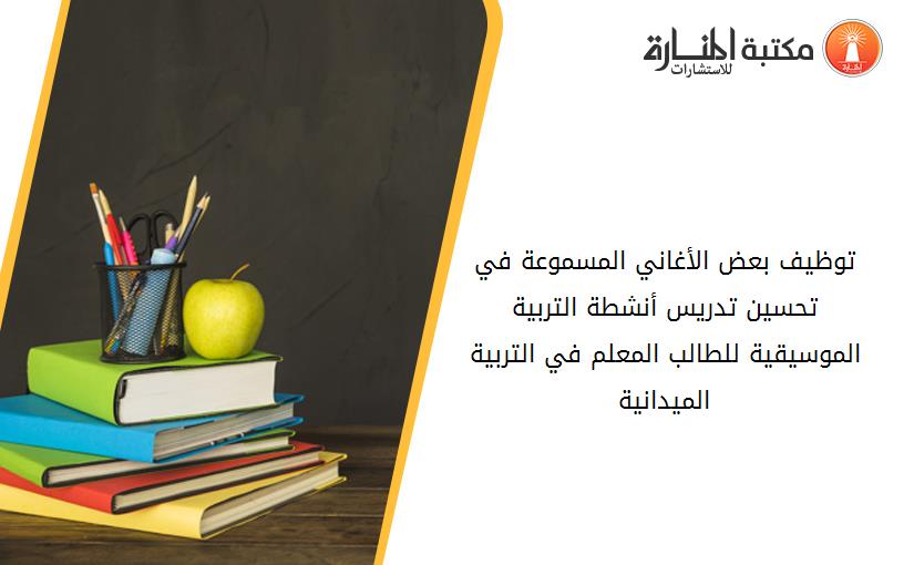 توظيف بعض الأغاني المسموعة في تحسين تدريس أنشطة التربية الموسيقية للطالب المعلم في التربية الميدانية