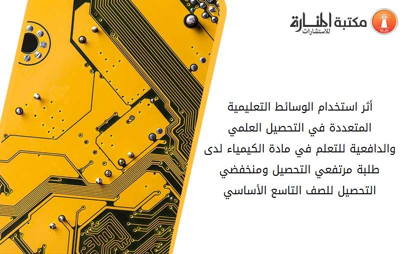 أثر استخدام الوسائط التعليمية المتعددة في التحصيل العلمي والدافعية للتعلم في مادة الكيمياء لدى طلبة مرتفعي التحصيل ومنخفضي التحصيل للصف التاسع الأساسي