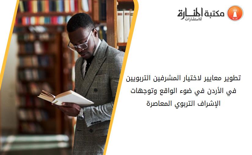 تطوير معايير لاختيار المشرفين التربويين في الأردن في ضوء الواقع وتوجهات الإشراف التربوي المعاصرة