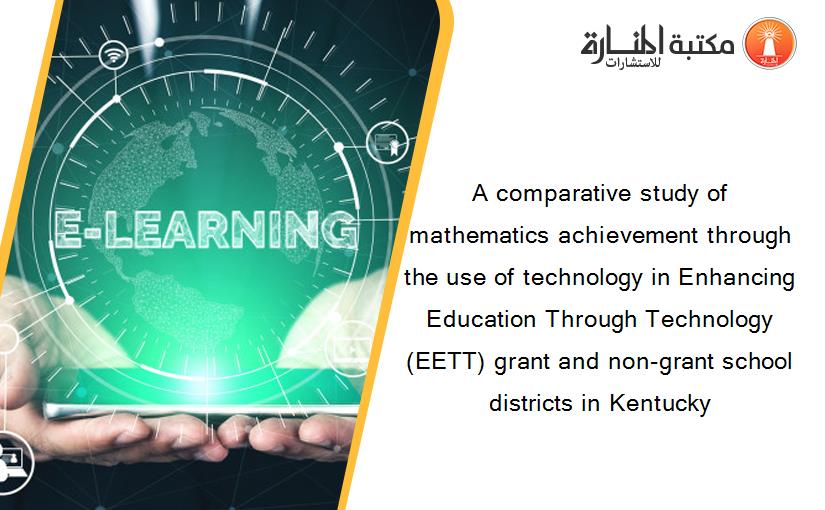 A comparative study of mathematics achievement through the use of technology in Enhancing Education Through Technology (EETT) grant and non-grant school districts in Kentucky
