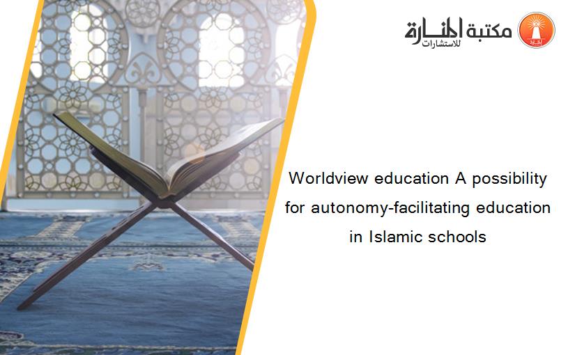 Worldview education A possibility for autonomy-facilitating education in Islamic schools