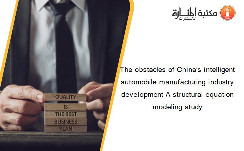 The obstacles of China’s intelligent automobile manufacturing industry development A structural equation modeling study