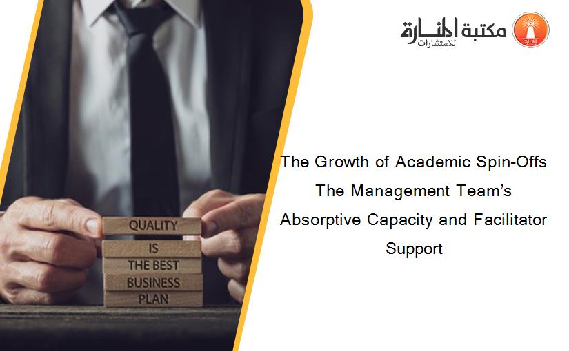 The Growth of Academic Spin-Offs The Management Team’s Absorptive Capacity and Facilitator Support