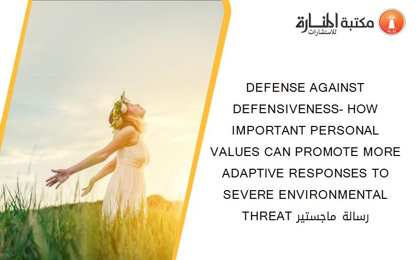 DEFENSE AGAINST DEFENSIVENESS- HOW IMPORTANT PERSONAL VALUES CAN PROMOTE MORE ADAPTIVE RESPONSES TO SEVERE ENVIRONMENTAL THREAT رسالة ماجستير