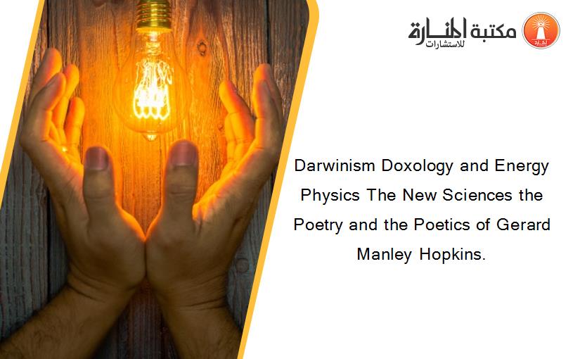 Darwinism Doxology and Energy Physics The New Sciences the Poetry and the Poetics of Gerard Manley Hopkins.