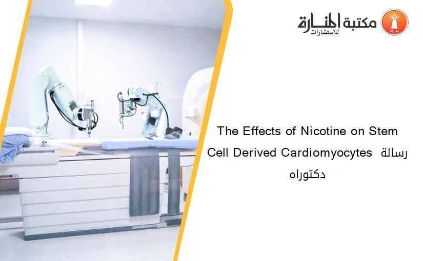 The Effects of Nicotine on Stem Cell Derived Cardiomyocytes رسالة دكتوراه