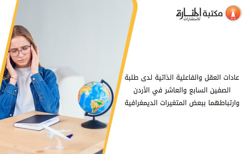 عادات العقل والفاعلية الذاتية لدى طلبة الصفين السابع والعاشر في الأردن وارتباطهما ببعض المتغيرات الديمغرافية