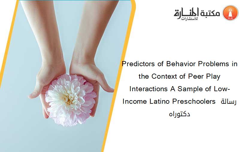 Predictors of Behavior Problems in the Context of Peer Play Interactions A Sample of Low-Income Latino Preschoolers رسالة دكتوراه