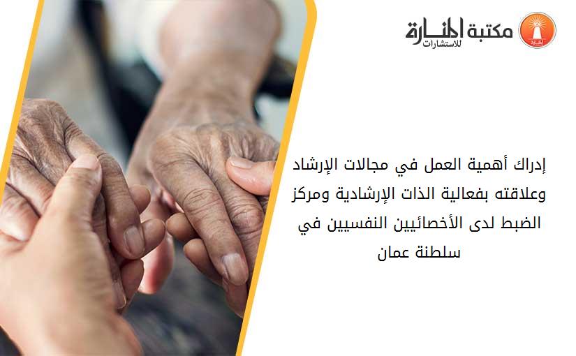 إدراك أهمية العمل في مجالات الإرشاد وعلاقته بفعالية الذات الإرشادية ومركز الضبط لدى الأخصائيين النفسيين في سلطنة عمان