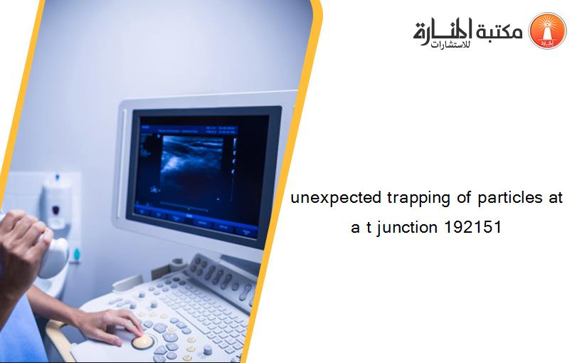 unexpected trapping of particles at a t junction 192151