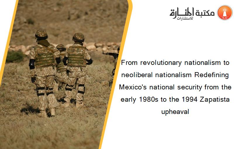 From revolutionary nationalism to neoliberal nationalism Redefining Mexico's national security from the early 1980s to the 1994 Zapatista upheaval