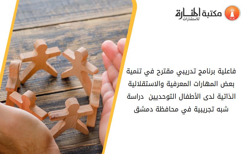 فاعلية برنامج تدريبي مقترح في تنمية بعض المهارات المعرفية والاستقلالية الذاتية لدى الأطفال التوحديين  دراسة شبه تجريبية في محافظة دمشق