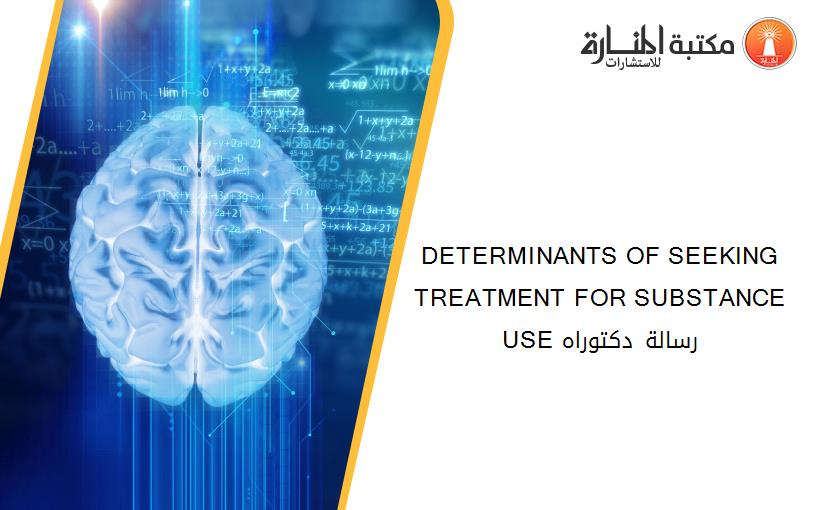 DETERMINANTS OF SEEKING TREATMENT FOR SUBSTANCE USE رسالة دكتوراه