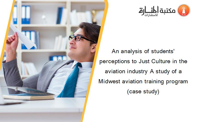 An analysis of students' perceptions to Just Culture in the aviation industry A study of a Midwest aviation training program (case study)
