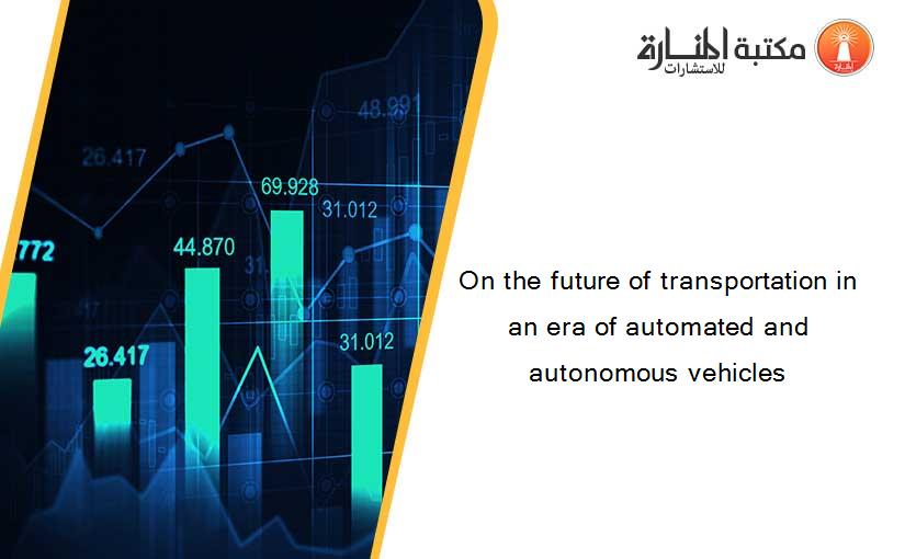 On the future of transportation in an era of automated and autonomous vehicles