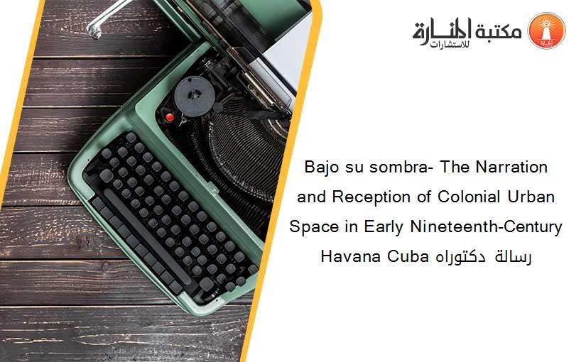 Bajo su sombra- The Narration and Reception of Colonial Urban Space in Early Nineteenth-Century Havana Cuba رسالة دكتوراه