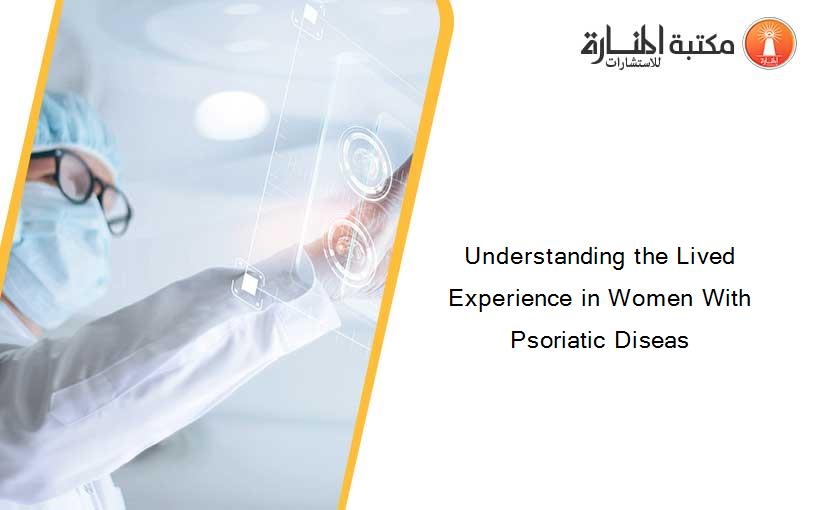 Understanding the Lived Experience in Women With Psoriatic Diseas