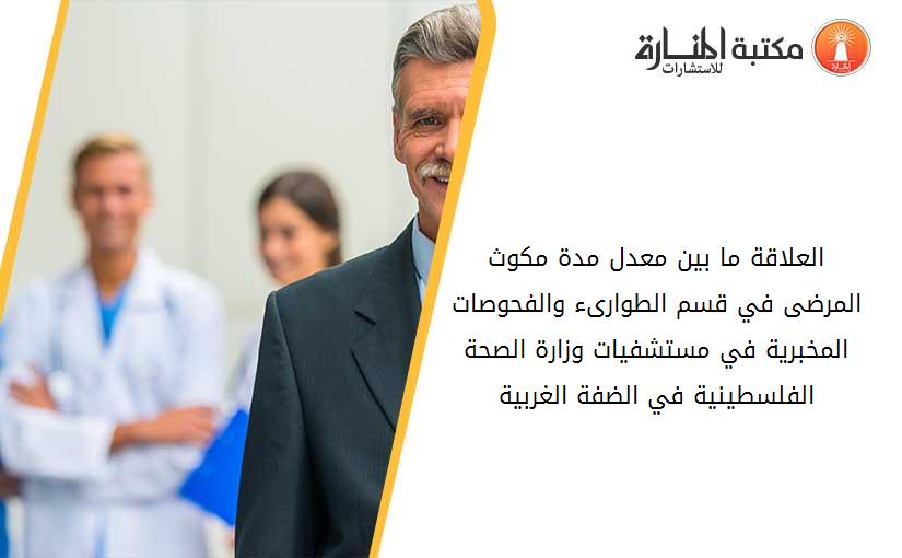 العلاقة ما بين معدل مدة مكوث المرضى في قسم الطوارىء والفحوصات المخبرية في مستشفيات وزارة الصحة الفلسطينية في الضفة الغربية