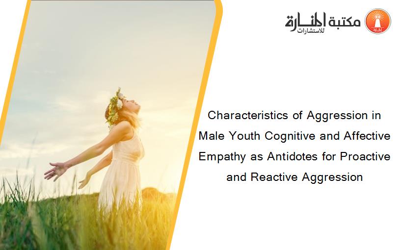 Characteristics of Aggression in Male Youth Cognitive and Affective Empathy as Antidotes for Proactive and Reactive Aggression