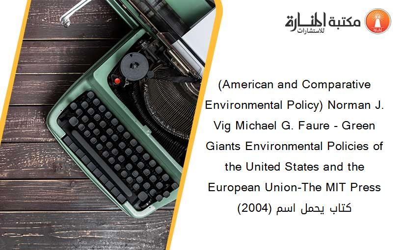 (American and Comparative Environmental Policy) Norman J. Vig Michael G. Faure - Green Giants Environmental Policies of the United States and the European Union-The MIT Press (2004) كتاب يحمل اسم