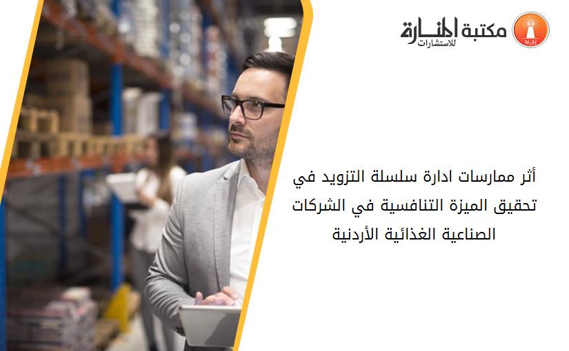 أثر ممارسات ادارة سلسلة التزويد في تحقيق الميزة التنافسية في الشركات الصناعية الغذائية الأردنية