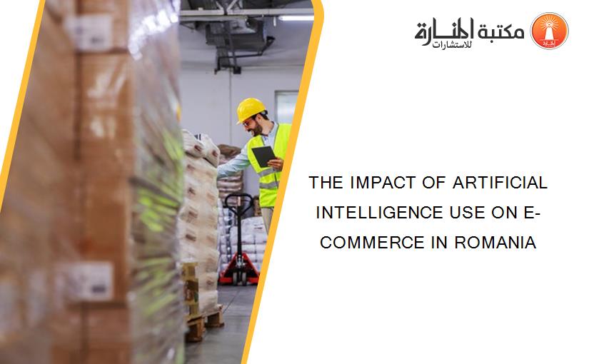 THE IMPACT OF ARTIFICIAL INTELLIGENCE USE ON E-COMMERCE IN ROMANIA