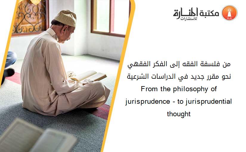 من فلسفة الفقه إلى الفكر الفقهي _نحو مقرر جديد في الدراسات الشرعية_ From the philosophy of jurisprudence - to jurisprudential thought