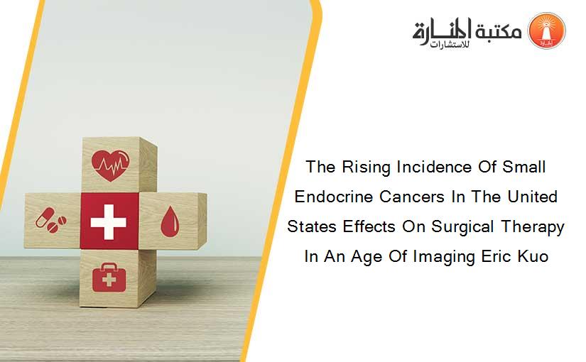 The Rising Incidence Of Small Endocrine Cancers In The United States Effects On Surgical Therapy In An Age Of Imaging Eric Kuo