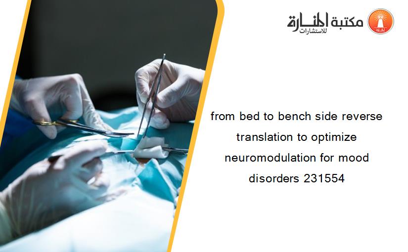 from bed to bench side reverse translation to optimize neuromodulation for mood disorders 231554