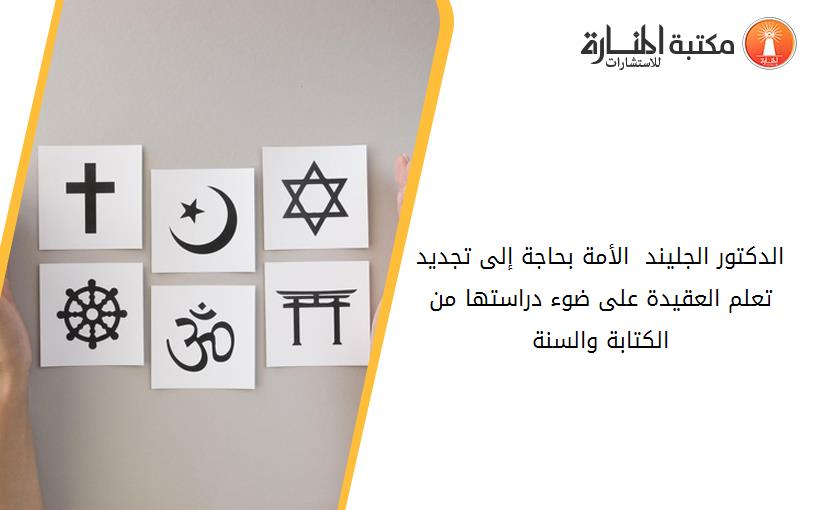 الدكتور الجليند  الأمة بحاجة إلى تجديد تعلم العقيدة على ضوء دراستها من الكتابة والسنة