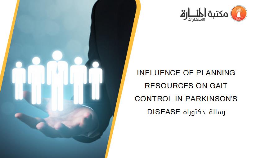 INFLUENCE OF PLANNING RESOURCES ON GAIT CONTROL IN PARKINSON’S DISEASE رسالة دكتوراه