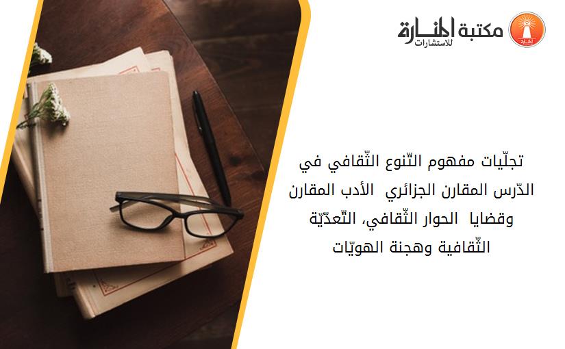 تجلّيات مفهوم التّنوع الثّقافي في الدّرس المقارن الجزائري - الأدب المقارن وقضايا  الحوار الثّقافي، التّعدّيّة الثّقافية وهجنة الهويّات-