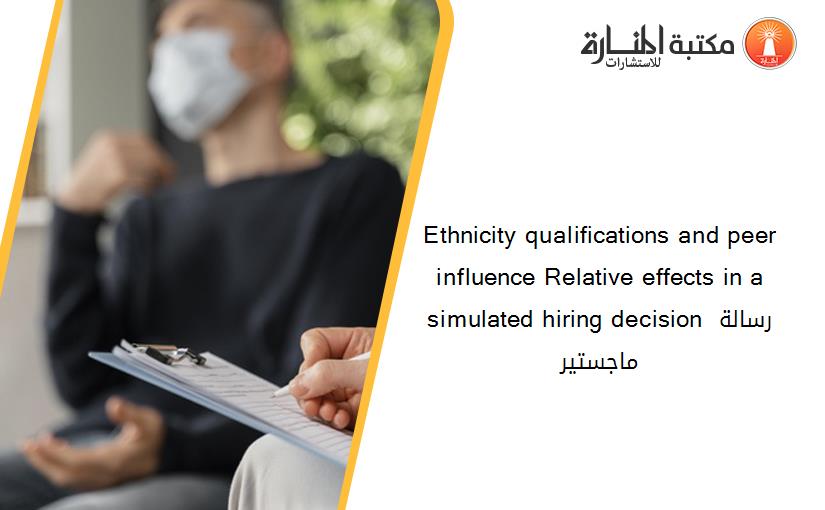 Ethnicity qualifications and peer influence Relative effects in a simulated hiring decision رسالة ماجستير