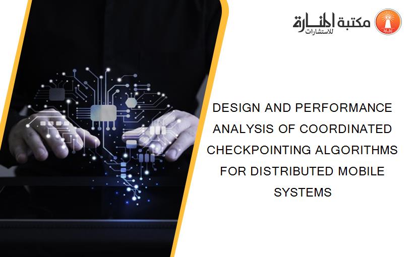 DESIGN AND PERFORMANCE ANALYSIS OF COORDINATED CHECKPOINTING ALGORITHMS FOR DISTRIBUTED MOBILE SYSTEMS
