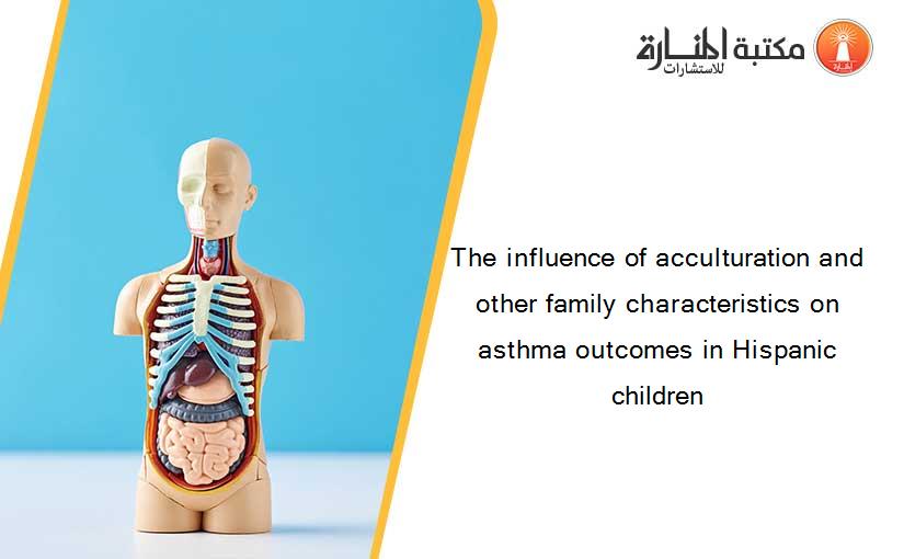 The influence of acculturation and other family characteristics on asthma outcomes in Hispanic children