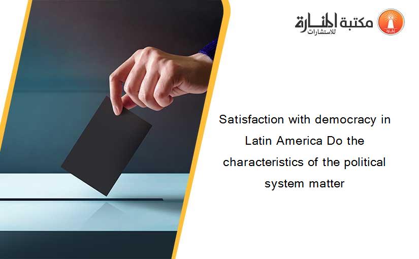 Satisfaction with democracy in Latin America Do the characteristics of the political system matter