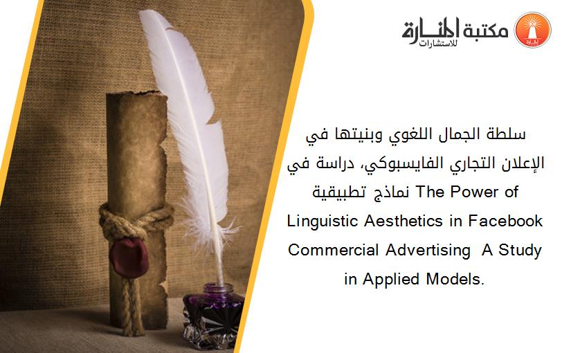 سلطة الجمال اللغوي وبنيتها في الإعلان التجاري الفايسبوكي، دراسة في نماذج تطبيقية. The Power of Linguistic Aesthetics in Facebook Commercial Advertising  A Study in Applied Models.