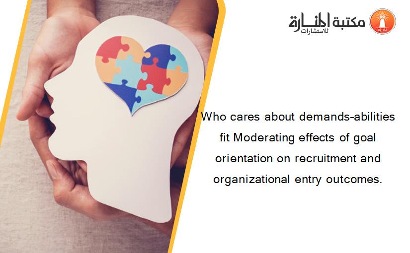 Who cares about demands–abilities fit Moderating effects of goal orientation on recruitment and organizational entry outcomes.