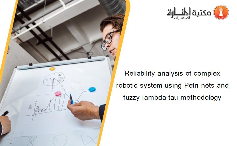 Reliability analysis of complex robotic system using Petri nets and fuzzy lambda-tau methodology