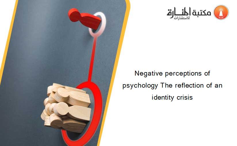 Negative perceptions of psychology The reflection of an identity crisis