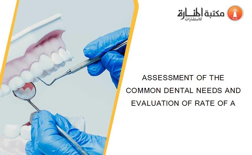ASSESSMENT OF THE COMMON DENTAL NEEDS AND EVALUATION OF RATE OF A