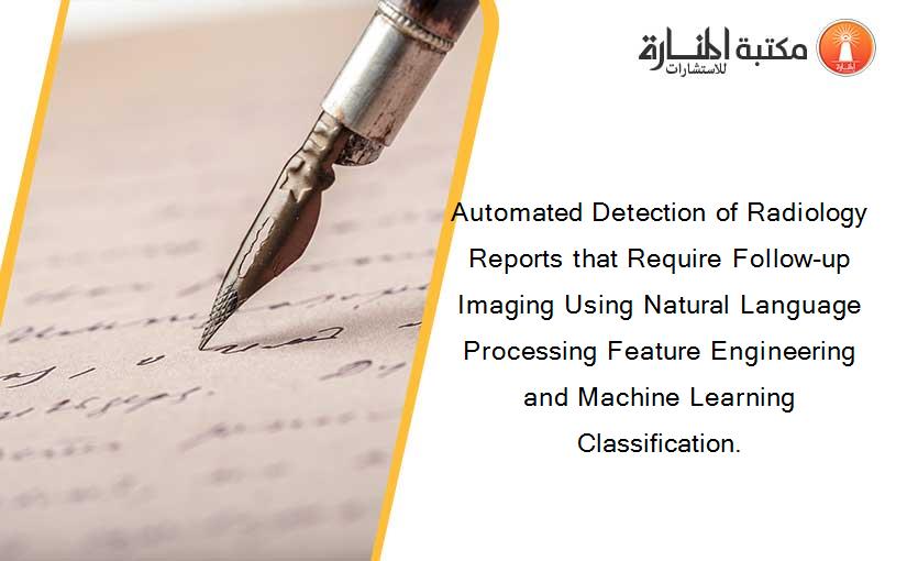 Automated Detection of Radiology Reports that Require Follow-up Imaging Using Natural Language Processing Feature Engineering and Machine Learning Classification.