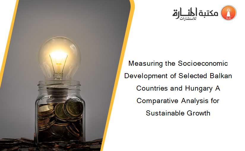Measuring the Socioeconomic Development of Selected Balkan Countries and Hungary A Comparative Analysis for Sustainable Growth