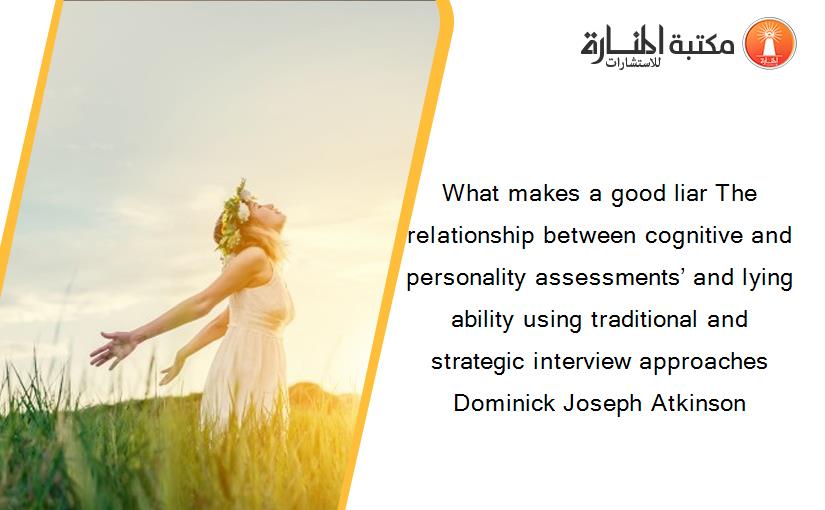 What makes a good liar The relationship between cognitive and personality assessments’ and lying ability using traditional and strategic interview approaches Dominick Joseph Atkinson