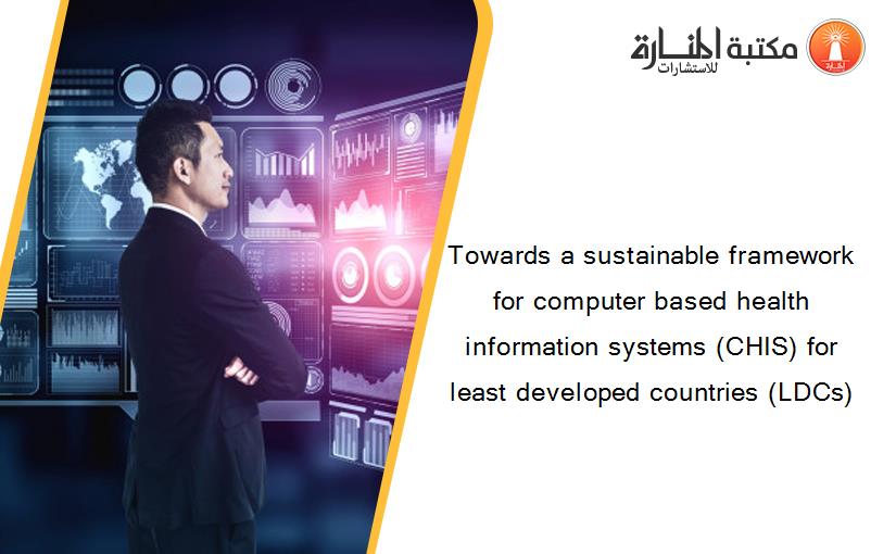 Towards a sustainable framework for computer based health information systems (CHIS) for least developed countries (LDCs)