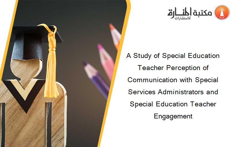 A Study of Special Education Teacher Perception of Communication with Special Services Administrators and Special Education Teacher Engagement